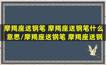 摩羯座送钢笔 摩羯座送钢笔什么意思/摩羯座送钢笔 摩羯座送钢笔什么意思-我的网站